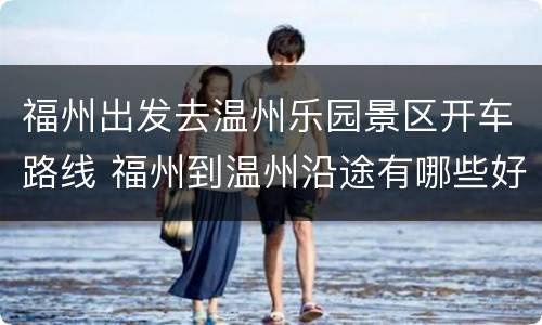 福州出发去温州乐园景区开车路线 福州到温州沿途有哪些好玩的地方