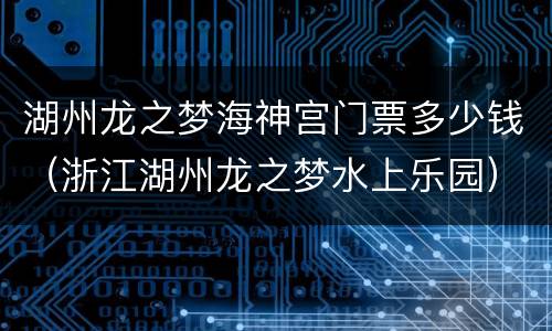 湖州龙之梦海神宫门票多少钱（浙江湖州龙之梦水上乐园）
