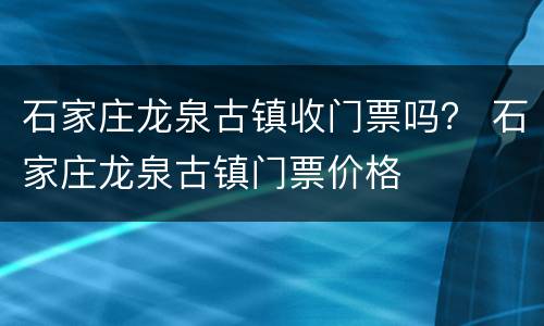 石家庄龙泉古镇收门票吗？ 石家庄龙泉古镇门票价格