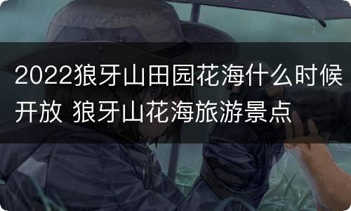2022狼牙山田园花海什么时候开放 狼牙山花海旅游景点