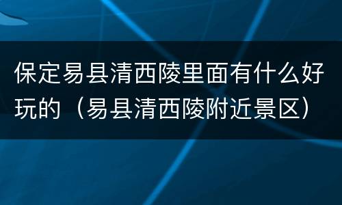 保定易县清西陵里面有什么好玩的（易县清西陵附近景区）