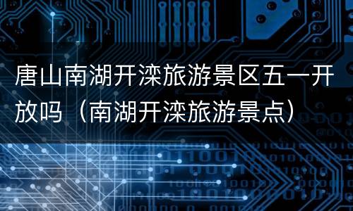 唐山南湖开滦旅游景区五一开放吗（南湖开滦旅游景点）