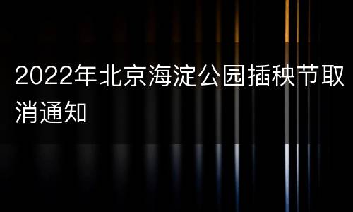 2022年北京海淀公园插秧节取消通知