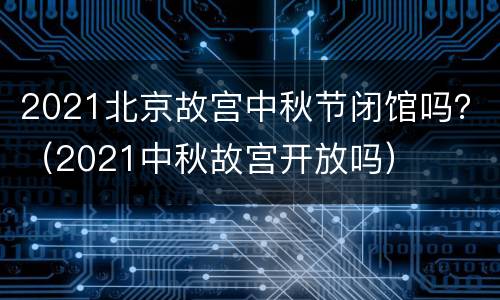 2021北京故宫中秋节闭馆吗？（2021中秋故宫开放吗）