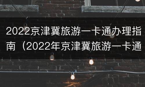2022京津冀旅游一卡通办理指南（2022年京津冀旅游一卡通）