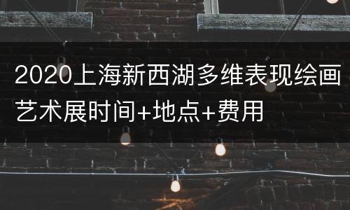 2020上海新西湖多维表现绘画艺术展时间+地点+费用