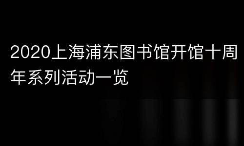 2020上海浦东图书馆开馆十周年系列活动一览