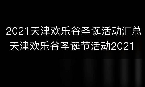 2021天津欢乐谷圣诞活动汇总 天津欢乐谷圣诞节活动2021