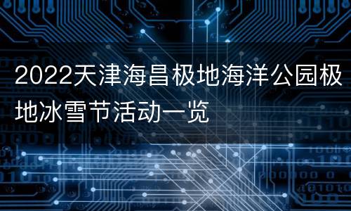 2022天津海昌极地海洋公园极地冰雪节活动一览