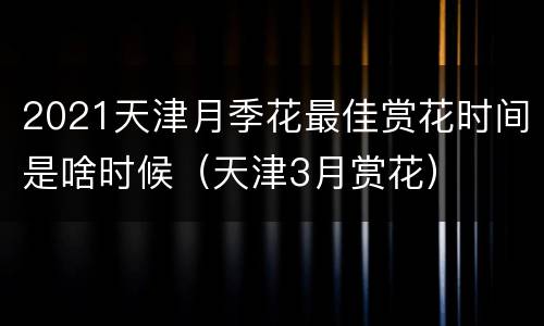 2021天津月季花最佳赏花时间是啥时候（天津3月赏花）