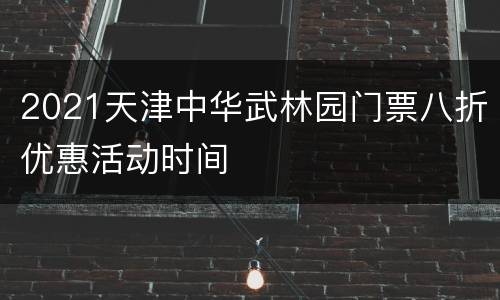 2021天津中华武林园门票八折优惠活动时间