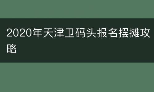 2020年天津卫码头报名摆摊攻略