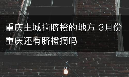重庆主城摘脐橙的地方 3月份重庆还有脐橙摘吗