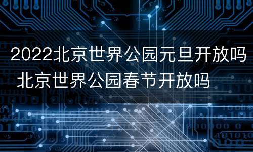 2022北京世界公园元旦开放吗 北京世界公园春节开放吗