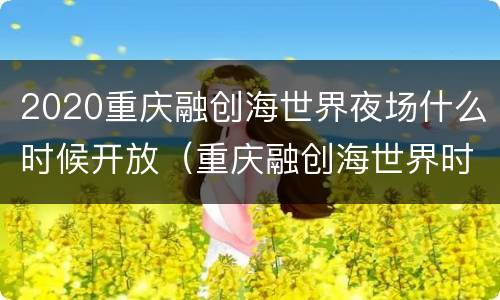 2020重庆融创海世界夜场什么时候开放（重庆融创海世界时间）