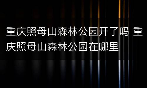 重庆照母山森林公园开了吗 重庆照母山森林公园在哪里