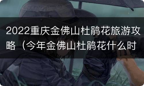 2022重庆金佛山杜鹃花旅游攻略（今年金佛山杜鹃花什么时候开）