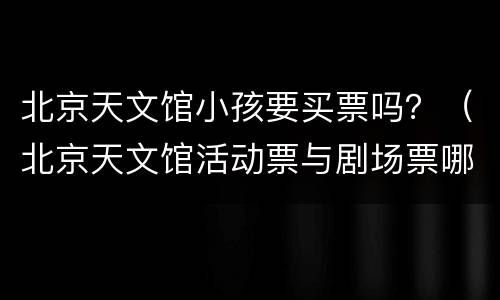 北京天文馆小孩要买票吗？（北京天文馆活动票与剧场票哪个适合孩子）