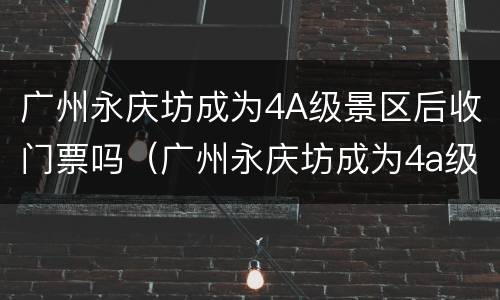广州永庆坊成为4A级景区后收门票吗（广州永庆坊成为4a级景区后收门票吗现在）