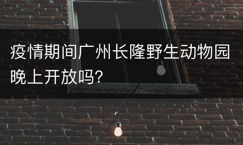 疫情期间广州长隆野生动物园晚上开放吗？