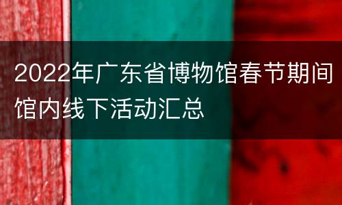 2022年广东省博物馆春节期间馆内线下活动汇总