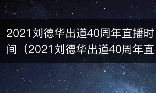 2021刘德华出道40周年直播时间（2021刘德华出道40周年直播时间是多少）
