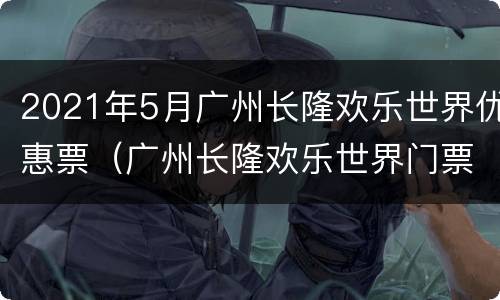2021年5月广州长隆欢乐世界优惠票（广州长隆欢乐世界门票优惠活动）