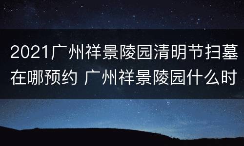 2021广州祥景陵园清明节扫墓在哪预约 广州祥景陵园什么时候搬走?