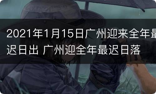 2021年1月15日广州迎来全年最迟日出 广州迎全年最迟日落