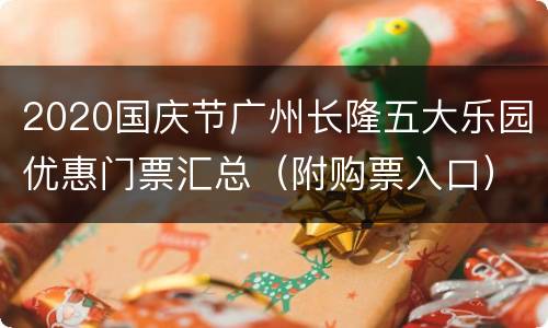 2020国庆节广州长隆五大乐园优惠门票汇总（附购票入口）