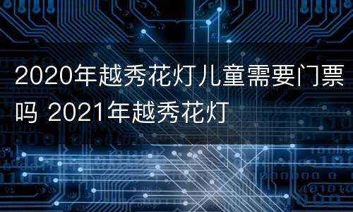 2020年越秀花灯儿童需要门票吗 2021年越秀花灯