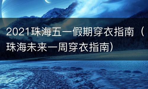 2021珠海五一假期穿衣指南（珠海未来一周穿衣指南）