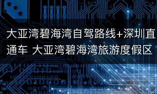 大亚湾碧海湾自驾路线+深圳直通车 大亚湾碧海湾旅游度假区