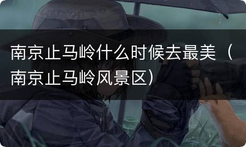 南京止马岭什么时候去最美（南京止马岭风景区）