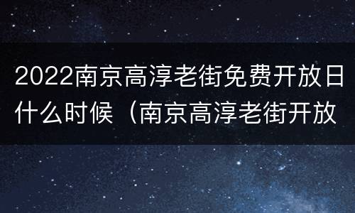 2022南京高淳老街免费开放日什么时候（南京高淳老街开放吗）