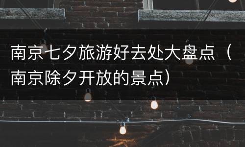 南京七夕旅游好去处大盘点（南京除夕开放的景点）
