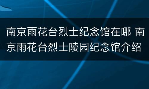 南京雨花台烈士纪念馆在哪 南京雨花台烈士陵园纪念馆介绍