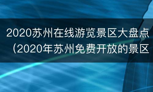 2020苏州在线游览景区大盘点（2020年苏州免费开放的景区）