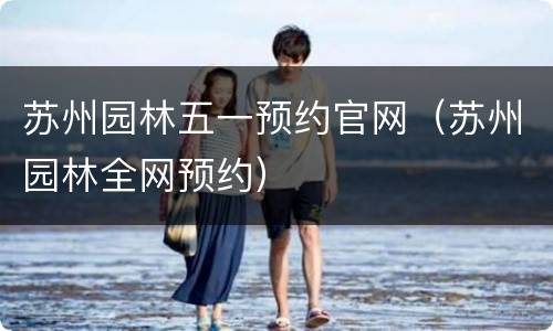 苏州园林五一预约官网（苏州园林全网预约）