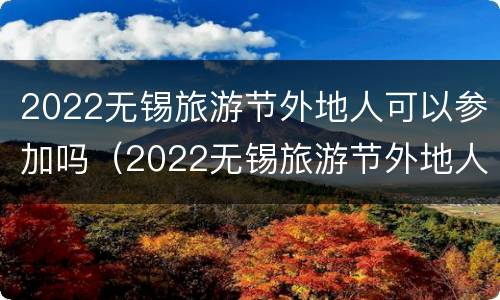 2022无锡旅游节外地人可以参加吗（2022无锡旅游节外地人可以参加吗知乎）