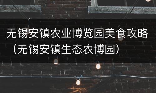 无锡安镇农业博览园美食攻略（无锡安镇生态农博园）