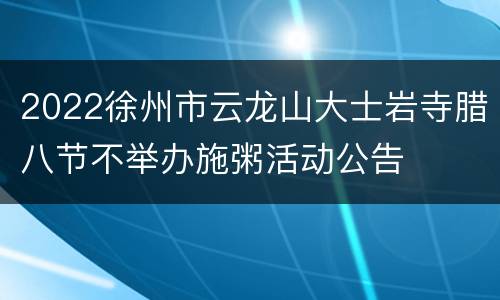 2022徐州市云龙山大士岩寺腊八节不举办施粥活动公告