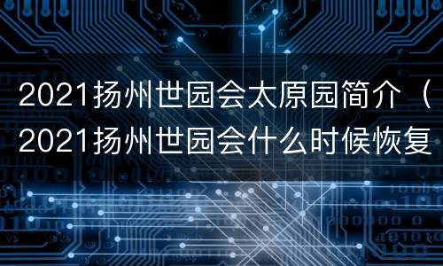 2021扬州世园会太原园简介（2021扬州世园会什么时候恢复开放）