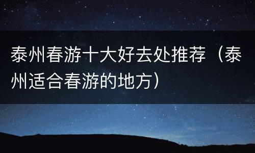 泰州春游十大好去处推荐（泰州适合春游的地方）