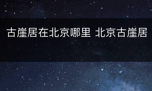 古崖居在北京哪里 北京古崖居