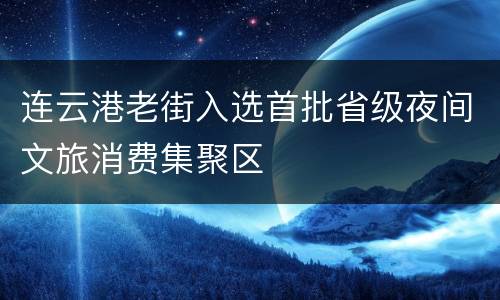 连云港老街入选首批省级夜间文旅消费集聚区
