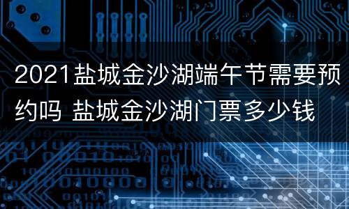 2021盐城金沙湖端午节需要预约吗 盐城金沙湖门票多少钱