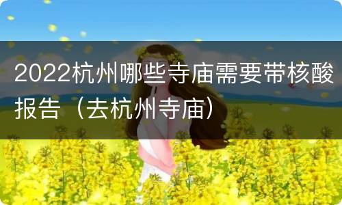 2022杭州哪些寺庙需要带核酸报告（去杭州寺庙）