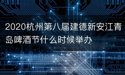 2020杭州第八届建德新安江青岛啤酒节什么时候举办