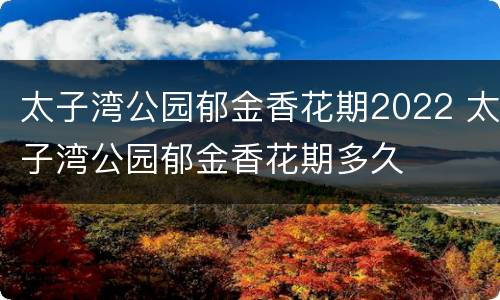 太子湾公园郁金香花期2022 太子湾公园郁金香花期多久